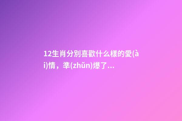 12生肖分別喜歡什么樣的愛(ài)情，準(zhǔn)爆了，你是這樣的嘛？